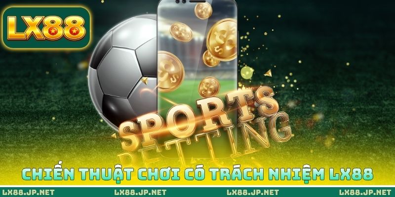 Chơi Có Trách Nhiệm LX88 3 Chiến thuật chơi có trách nhiệm LX88